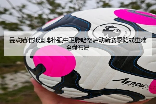 曼联瞄准托迪博补强中卫滕哈格启动新赛季防线重建全盘布局