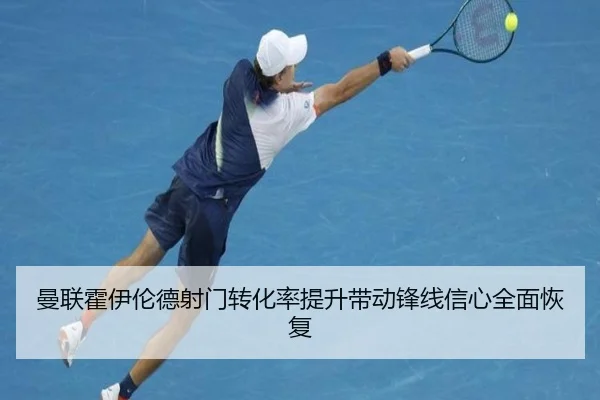 曼联霍伊伦德射门转化率提升带动锋线信心全面恢复