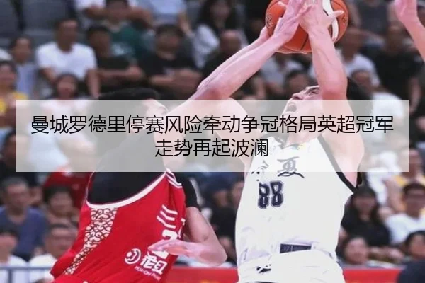 曼城罗德里停赛风险牵动争冠格局英超冠军走势再起波澜