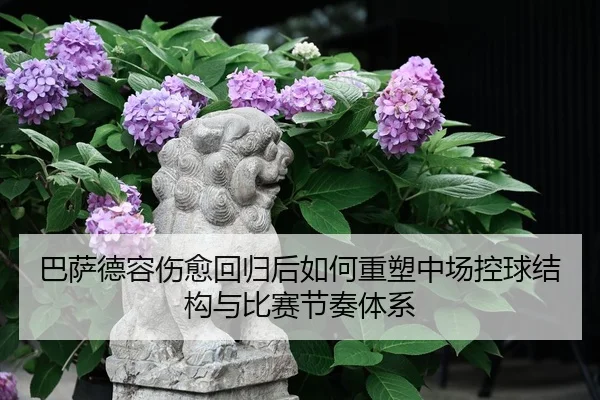 巴萨德容伤愈回归后如何重塑中场控球结构与比赛节奏体系