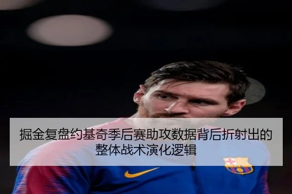 掘金复盘约基奇季后赛助攻数据背后折射出的整体战术演化逻辑
